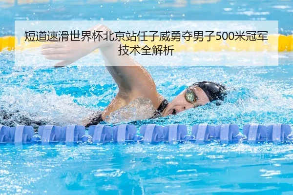 短道速滑世界杯北京站任子威勇夺男子500米冠军技术全解析