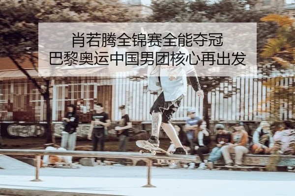 肖若腾全锦赛全能夺冠 巴黎奥运中国男团核心再出发 | KY