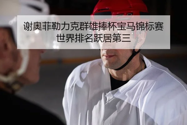 谢奥菲勒力克群雄捧杯宝马锦标赛 世界排名跃居第三
